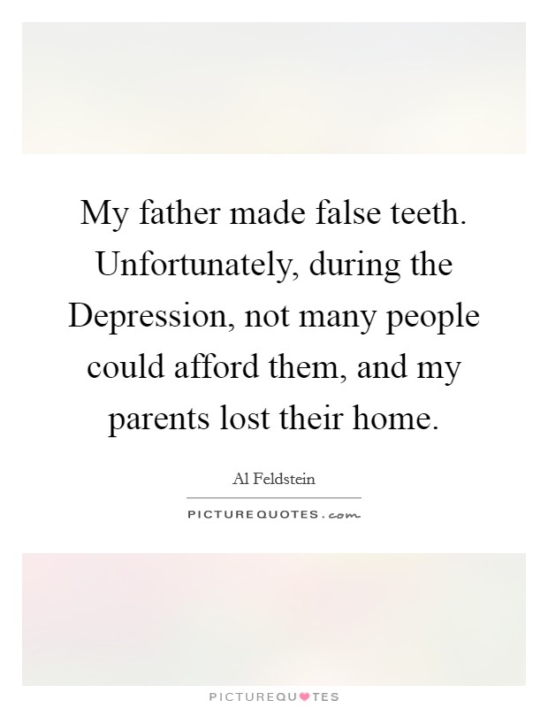 My father made false teeth. Unfortunately, during the Depression, not many people could afford them, and my parents lost their home. Picture Quote #1