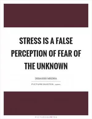 Stress is a false perception of fear of the unknown Picture Quote #1