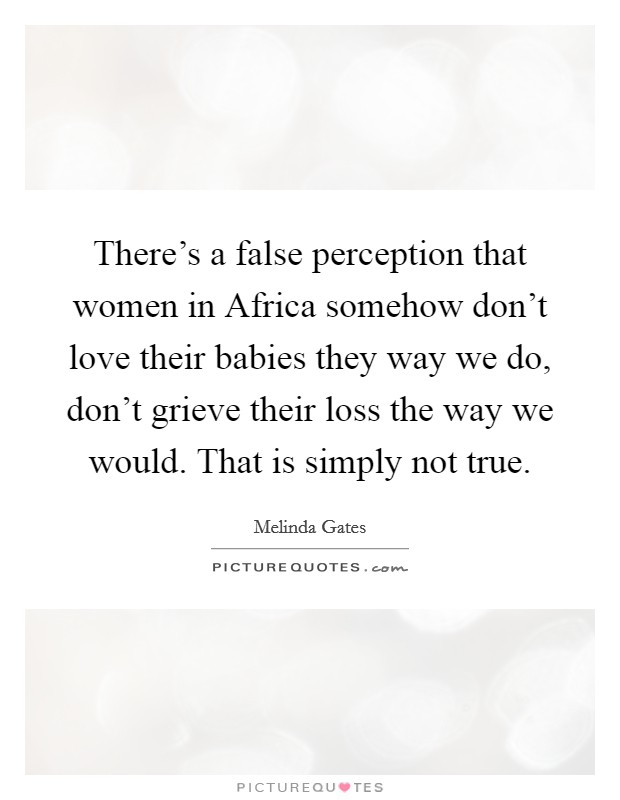 There's a false perception that women in Africa somehow don't love their babies they way we do, don't grieve their loss the way we would. That is simply not true. Picture Quote #1