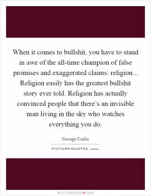 When it comes to bullshit, you have to stand in awe of the all-time champion of false promises and exaggerated claims: religion... Religion easily has the greatest bullshit story ever told. Religion has actually convinced people that there’s an invisible man living in the sky who watches everything you do Picture Quote #1