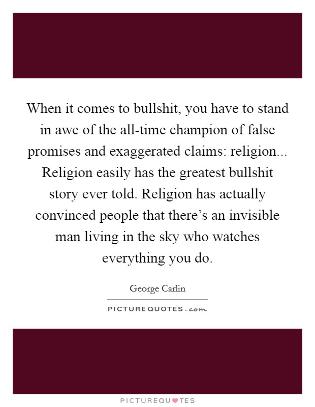 When it comes to bullshit, you have to stand in awe of the all-time champion of false promises and exaggerated claims: religion... Religion easily has the greatest bullshit story ever told. Religion has actually convinced people that there's an invisible man living in the sky who watches everything you do. Picture Quote #1