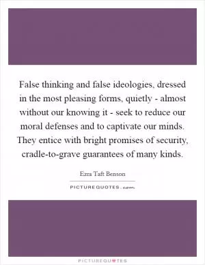 False thinking and false ideologies, dressed in the most pleasing forms, quietly - almost without our knowing it - seek to reduce our moral defenses and to captivate our minds. They entice with bright promises of security, cradle-to-grave guarantees of many kinds Picture Quote #1