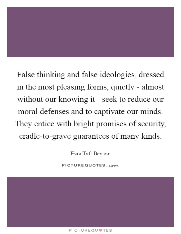 False thinking and false ideologies, dressed in the most pleasing forms, quietly - almost without our knowing it - seek to reduce our moral defenses and to captivate our minds. They entice with bright promises of security, cradle-to-grave guarantees of many kinds. Picture Quote #1