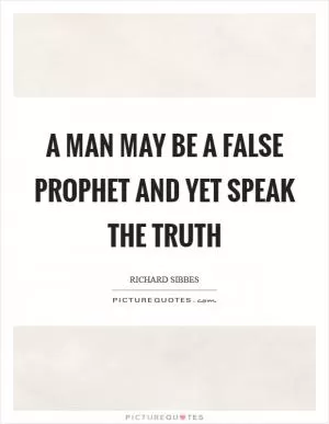 A man may be a false prophet and yet speak the truth Picture Quote #1