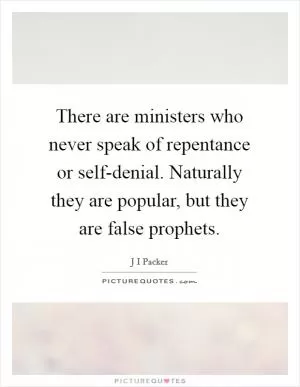 There are ministers who never speak of repentance or self-denial. Naturally they are popular, but they are false prophets Picture Quote #1