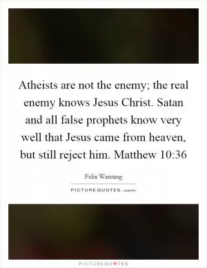 Atheists are not the enemy; the real enemy knows Jesus Christ. Satan and all false prophets know very well that Jesus came from heaven, but still reject him. Matthew 10:36 Picture Quote #1