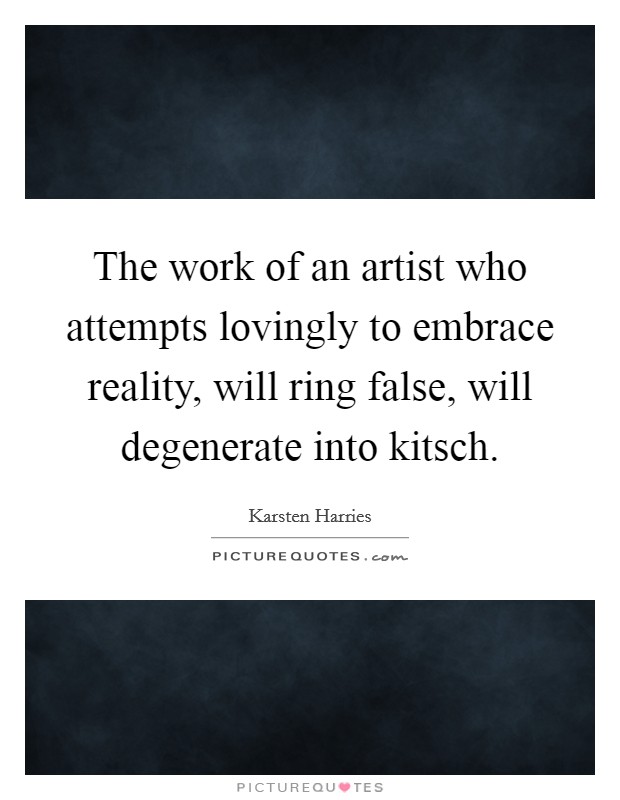 The work of an artist who attempts lovingly to embrace reality, will ring false, will degenerate into kitsch. Picture Quote #1