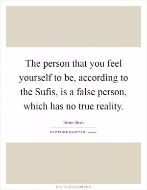 The person that you feel yourself to be, according to the Sufis, is a false person, which has no true reality Picture Quote #1