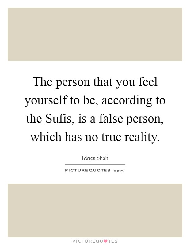 The person that you feel yourself to be, according to the Sufis, is a false person, which has no true reality. Picture Quote #1