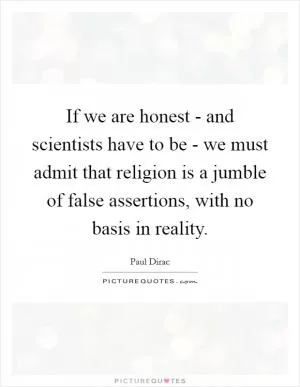 If we are honest - and scientists have to be - we must admit that religion is a jumble of false assertions, with no basis in reality Picture Quote #1