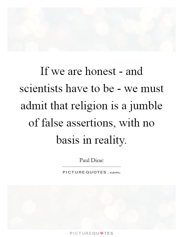 If we are honest - and scientists have to be - we must admit that religion is a jumble of false assertions, with no basis in reality. Picture Quote #1