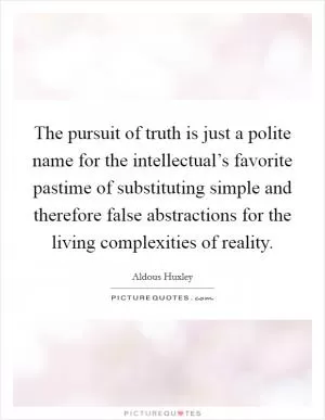 The pursuit of truth is just a polite name for the intellectual’s favorite pastime of substituting simple and therefore false abstractions for the living complexities of reality Picture Quote #1