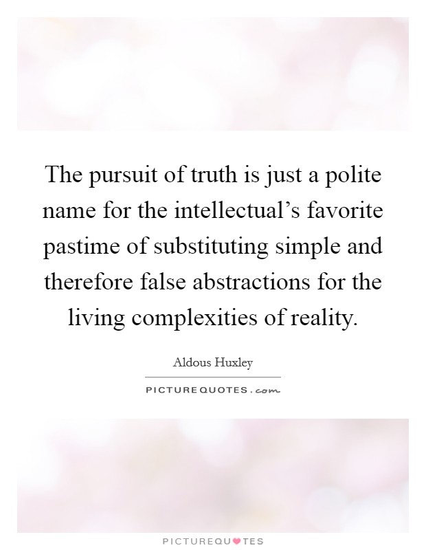 The pursuit of truth is just a polite name for the intellectual's favorite pastime of substituting simple and therefore false abstractions for the living complexities of reality. Picture Quote #1
