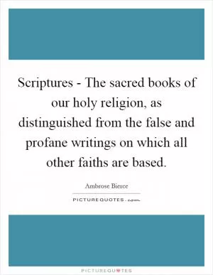 Scriptures - The sacred books of our holy religion, as distinguished from the false and profane writings on which all other faiths are based Picture Quote #1