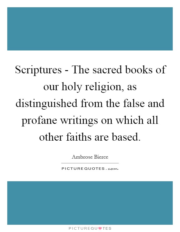 Scriptures - The sacred books of our holy religion, as distinguished from the false and profane writings on which all other faiths are based. Picture Quote #1