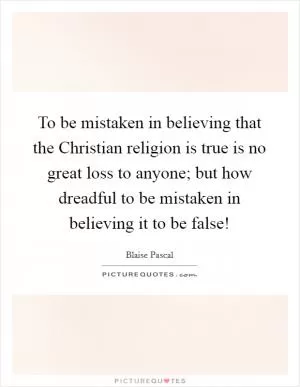 To be mistaken in believing that the Christian religion is true is no great loss to anyone; but how dreadful to be mistaken in believing it to be false! Picture Quote #1