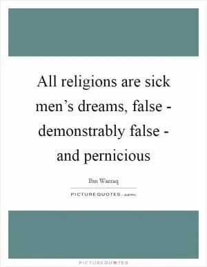 All religions are sick men’s dreams, false - demonstrably false - and pernicious Picture Quote #1