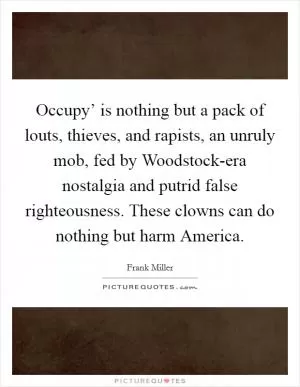 Occupy’ is nothing but a pack of louts, thieves, and rapists, an unruly mob, fed by Woodstock-era nostalgia and putrid false righteousness. These clowns can do nothing but harm America Picture Quote #1