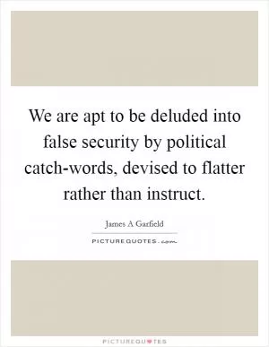 We are apt to be deluded into false security by political catch-words, devised to flatter rather than instruct Picture Quote #1
