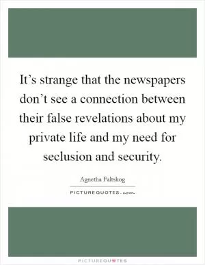 It’s strange that the newspapers don’t see a connection between their false revelations about my private life and my need for seclusion and security Picture Quote #1