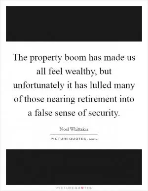 The property boom has made us all feel wealthy, but unfortunately it has lulled many of those nearing retirement into a false sense of security Picture Quote #1