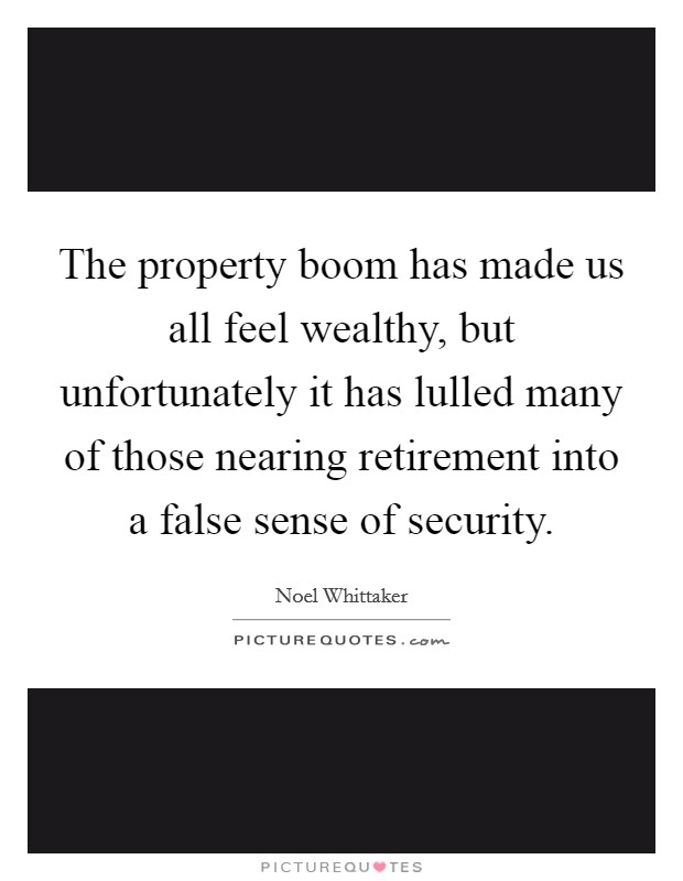 The property boom has made us all feel wealthy, but unfortunately it has lulled many of those nearing retirement into a false sense of security. Picture Quote #1