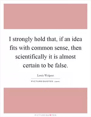 I strongly hold that, if an idea fits with common sense, then scientifically it is almost certain to be false Picture Quote #1