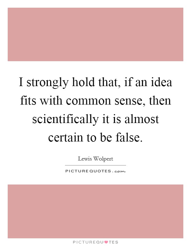 I strongly hold that, if an idea fits with common sense, then scientifically it is almost certain to be false. Picture Quote #1