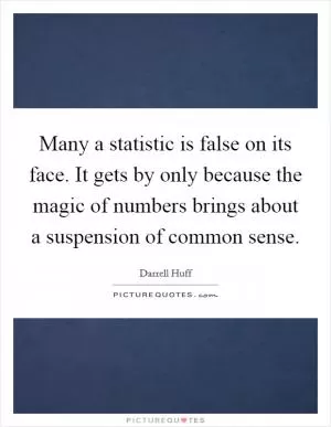 Many a statistic is false on its face. It gets by only because the magic of numbers brings about a suspension of common sense Picture Quote #1