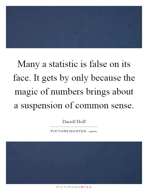 Many a statistic is false on its face. It gets by only because the magic of numbers brings about a suspension of common sense. Picture Quote #1