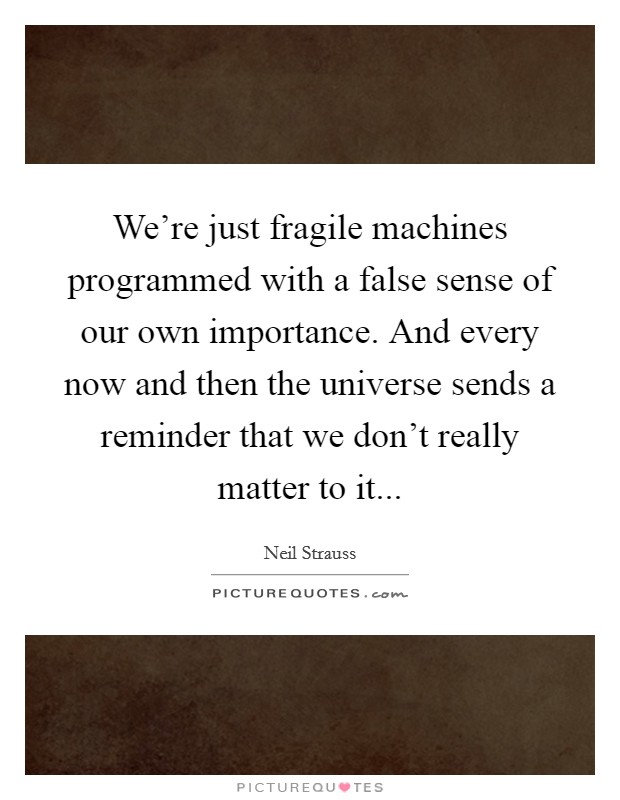 We're just fragile machines programmed with a false sense of our own importance. And every now and then the universe sends a reminder that we don't really matter to it... Picture Quote #1