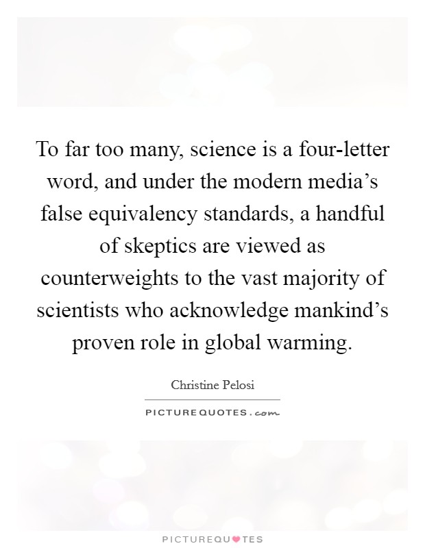To far too many, science is a four-letter word, and under the modern media's false equivalency standards, a handful of skeptics are viewed as counterweights to the vast majority of scientists who acknowledge mankind's proven role in global warming. Picture Quote #1