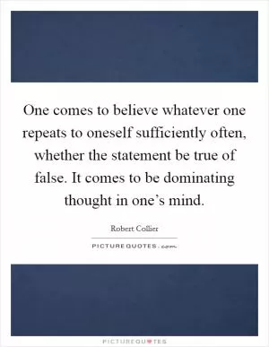 One comes to believe whatever one repeats to oneself sufficiently often, whether the statement be true of false. It comes to be dominating thought in one’s mind Picture Quote #1