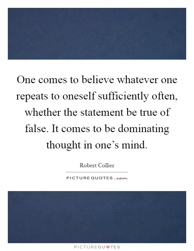 One comes to believe whatever one repeats to oneself sufficiently often, whether the statement be true of false. It comes to be dominating thought in one's mind. Picture Quote #1