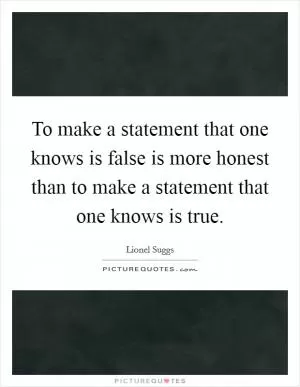 To make a statement that one knows is false is more honest than to make a statement that one knows is true Picture Quote #1