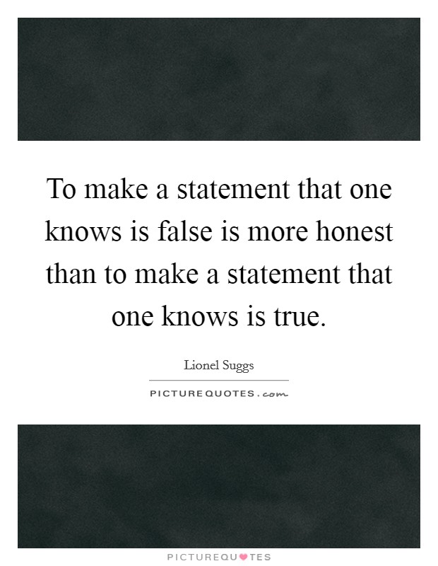To make a statement that one knows is false is more honest than to make a statement that one knows is true. Picture Quote #1