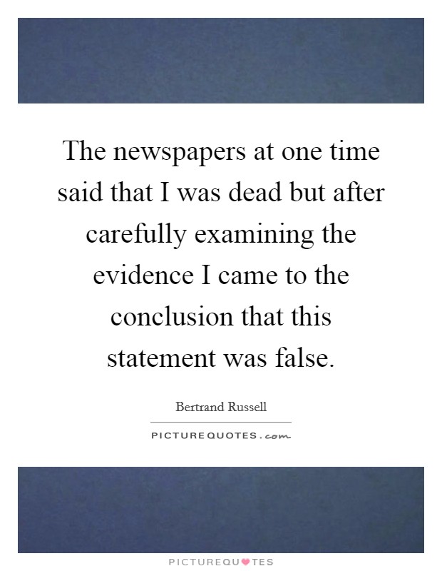 The newspapers at one time said that I was dead but after carefully examining the evidence I came to the conclusion that this statement was false. Picture Quote #1