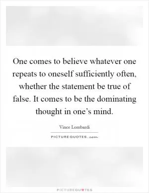One comes to believe whatever one repeats to oneself sufficiently often, whether the statement be true of false. It comes to be the dominating thought in one’s mind Picture Quote #1