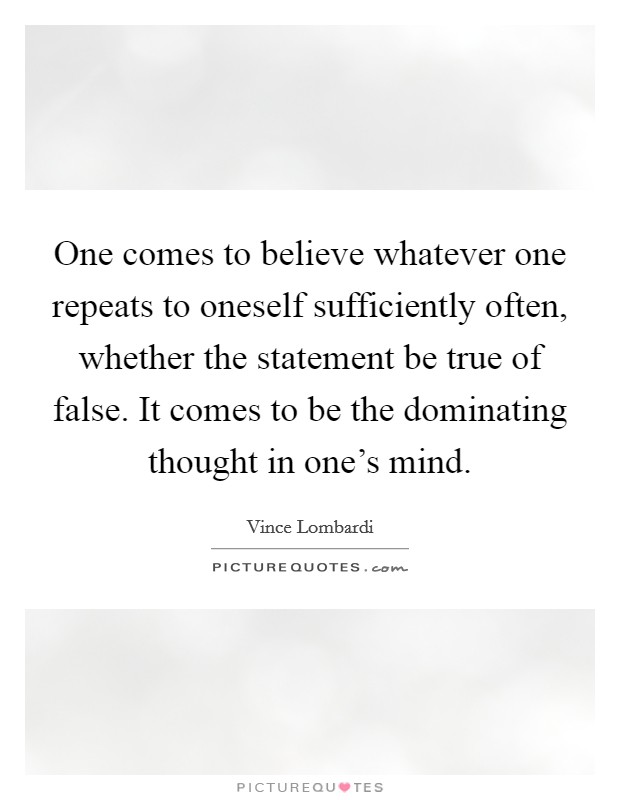 One comes to believe whatever one repeats to oneself sufficiently often, whether the statement be true of false. It comes to be the dominating thought in one's mind. Picture Quote #1