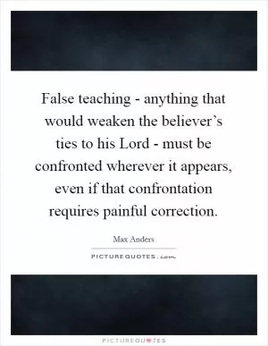 False teaching - anything that would weaken the believer’s ties to his Lord - must be confronted wherever it appears, even if that confrontation requires painful correction Picture Quote #1