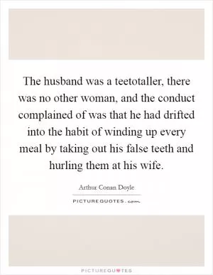 The husband was a teetotaller, there was no other woman, and the conduct complained of was that he had drifted into the habit of winding up every meal by taking out his false teeth and hurling them at his wife Picture Quote #1