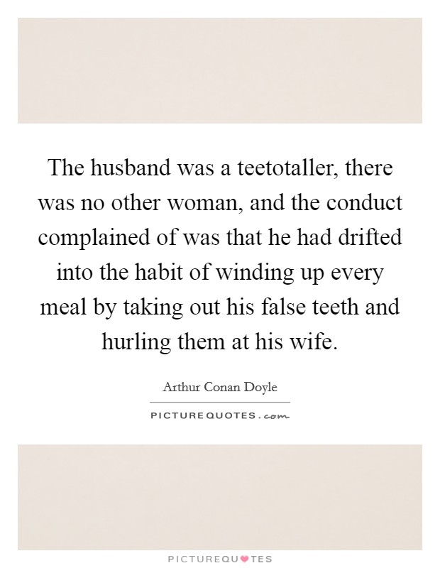 The husband was a teetotaller, there was no other woman, and the conduct complained of was that he had drifted into the habit of winding up every meal by taking out his false teeth and hurling them at his wife. Picture Quote #1