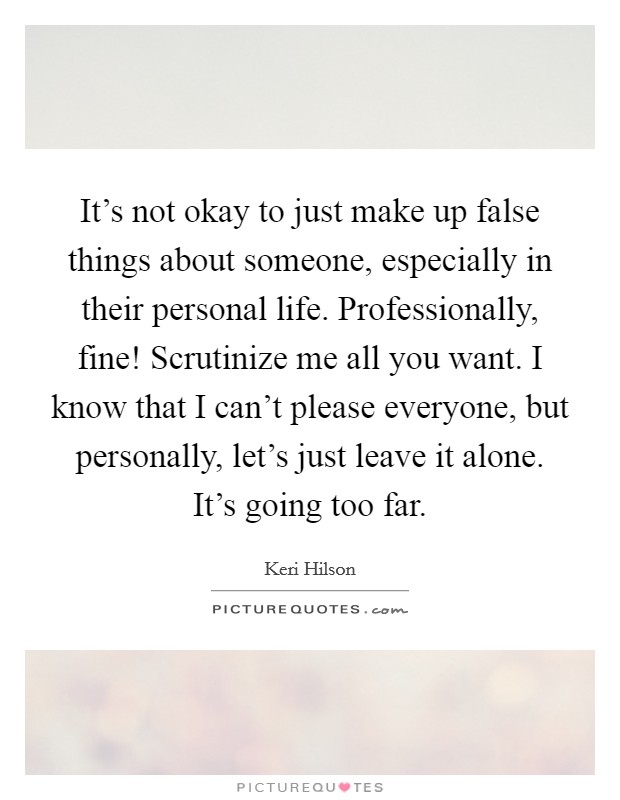 It's not okay to just make up false things about someone, especially in their personal life. Professionally, fine! Scrutinize me all you want. I know that I can't please everyone, but personally, let's just leave it alone. It's going too far. Picture Quote #1