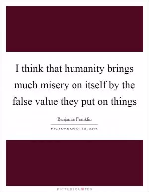I think that humanity brings much misery on itself by the false value they put on things Picture Quote #1