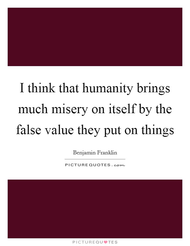 I think that humanity brings much misery on itself by the false value they put on things Picture Quote #1