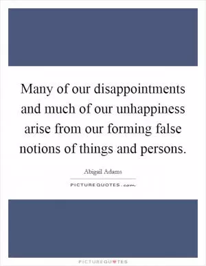 Many of our disappointments and much of our unhappiness arise from our forming false notions of things and persons Picture Quote #1