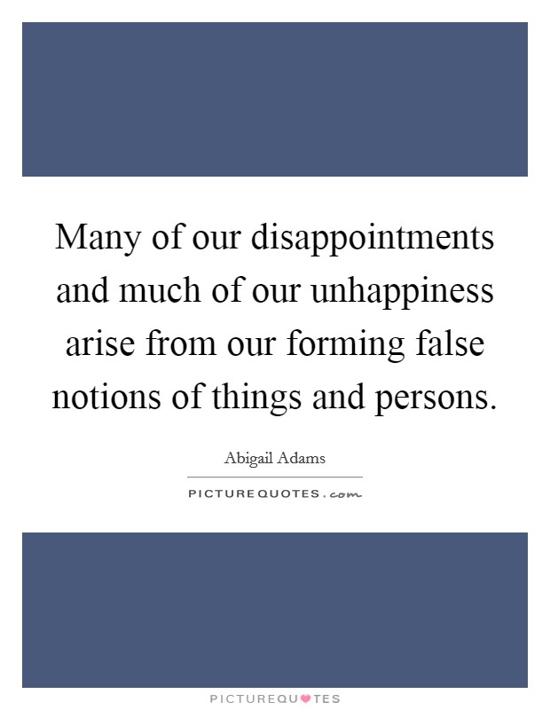Many of our disappointments and much of our unhappiness arise from our forming false notions of things and persons. Picture Quote #1