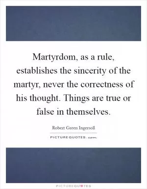 Martyrdom, as a rule, establishes the sincerity of the martyr, never the correctness of his thought. Things are true or false in themselves Picture Quote #1
