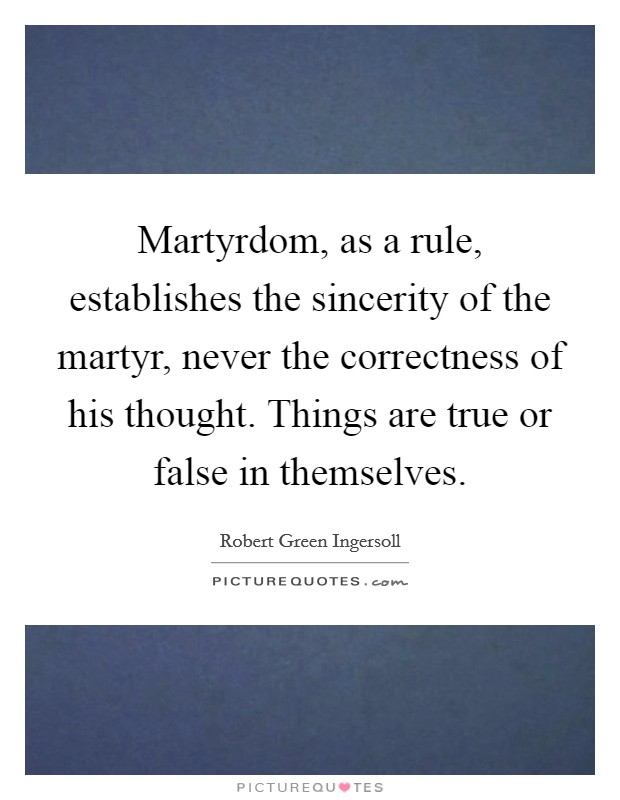 Martyrdom, as a rule, establishes the sincerity of the martyr, never the correctness of his thought. Things are true or false in themselves. Picture Quote #1