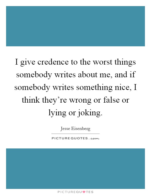 I give credence to the worst things somebody writes about me, and if somebody writes something nice, I think they're wrong or false or lying or joking. Picture Quote #1